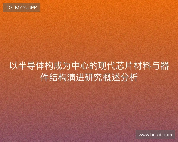 以半导体构成为中心的现代芯片材料与器件结构演进研究概述分析